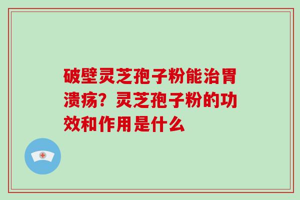 破壁灵芝孢子粉能治胃溃疡?灵芝孢子粉的功效和作用是什么-第1张图片-破壁灵芝孢子粉研究指南 破壁灵芝孢子粉能治胃溃疡?灵芝孢子粉的功效和作用是什么-第1张图片-破壁灵芝孢子粉研究指南
