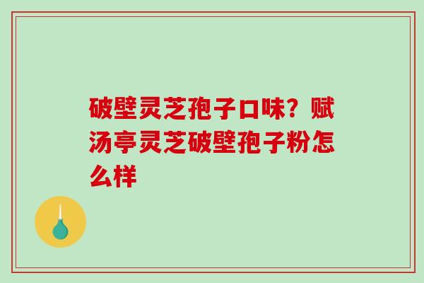 破壁灵芝孢子口味？赋汤亭灵芝破壁孢子粉怎么样-第1张图片-破壁灵芝孢子粉研究指南