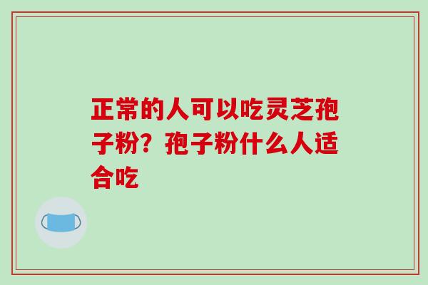 正常的人可以吃灵芝孢子粉?孢子粉什么人适合吃-第1张图片-破壁灵芝孢子粉研究指南 正常的人可以吃灵芝孢子粉?孢子粉什么人适合吃-第1张图片-破壁灵芝孢子粉研究指南