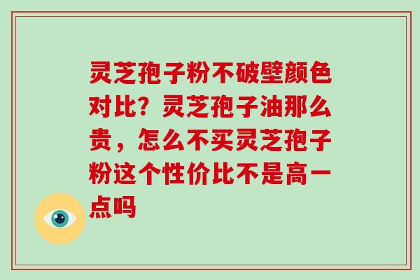 灵芝孢子粉不破壁颜色对比？灵芝孢子油那么贵，怎么不买灵芝孢子粉这个性价比不是高一点吗-第1张图片-破壁灵芝孢子粉研究指南