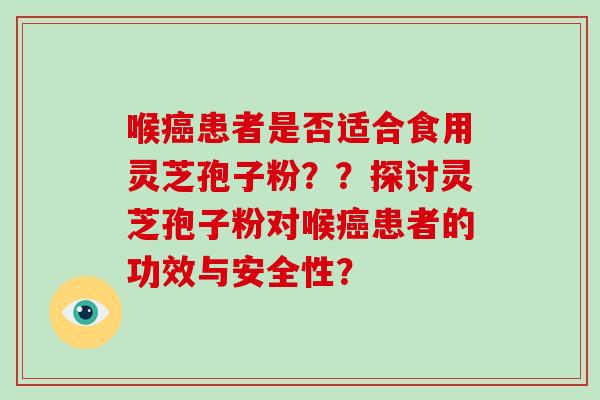 喉癌患者是否适合食用灵芝孢子粉？？探讨灵芝孢子粉对喉癌患者的功效与安全性？-第1张图片-破壁灵芝孢子粉研究指南