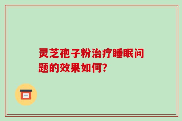 灵芝孢子粉治疗睡眠问题的效果如何？-第1张图片-破壁灵芝孢子粉研究指南
