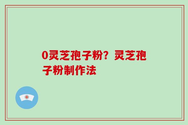 0灵芝孢子粉?灵芝孢子粉制作法-第1张图片-破壁灵芝孢子粉研究指南 0灵芝孢子粉?灵芝孢子粉制作法-第1张图片-破壁灵芝孢子粉研究指南