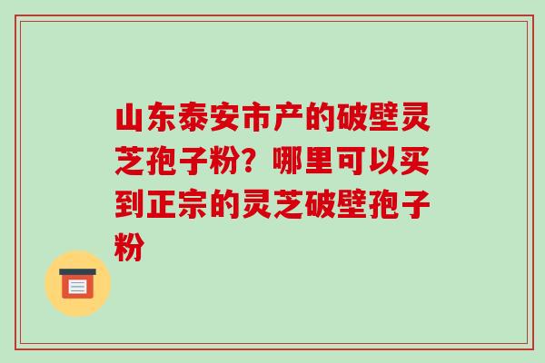 山东泰安市产的破壁灵芝孢子粉?哪里可以买到正宗的灵芝破壁孢子粉-第1张图片-破壁灵芝孢子粉研究指南 山东泰安市产的破壁灵芝孢子粉?哪里可以买到正宗的灵芝破壁孢子粉-第1张图片-破壁灵芝孢子粉研究指南
