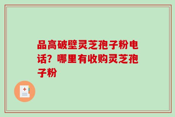 品高破壁灵芝孢子粉电话？哪里有收购灵芝孢子粉-第1张图片-破壁灵芝孢子粉研究指南