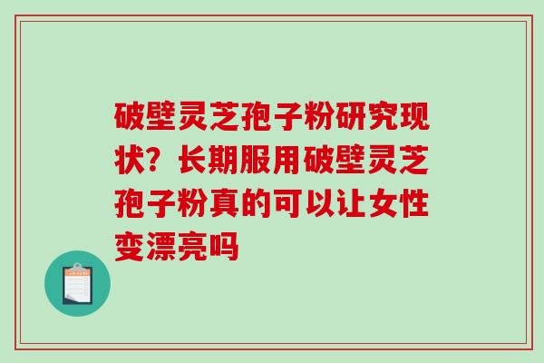 破壁灵芝孢子粉研究现状？长期服用破壁灵芝孢子粉真的可以让女性变漂亮吗-第1张图片-破壁灵芝孢子粉研究指南