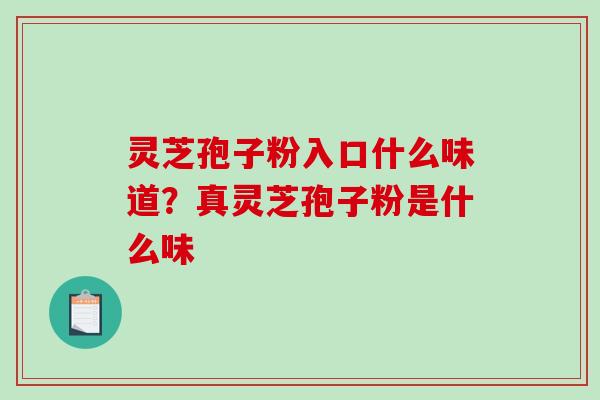 灵芝孢子粉入口什么味道？真灵芝孢子粉是什么味-第1张图片-破壁灵芝孢子粉研究指南