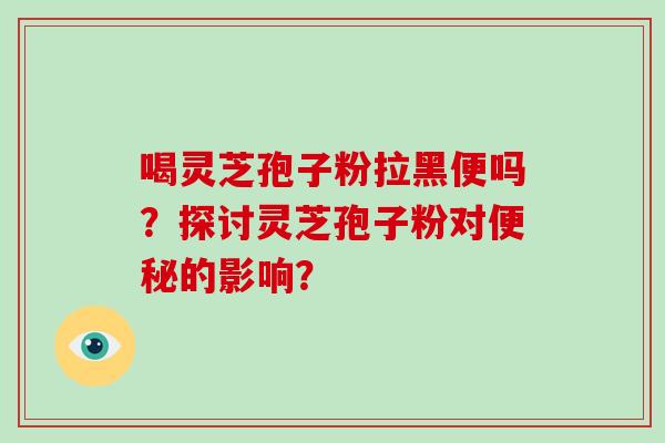 喝灵芝孢子粉拉黑便吗？探讨灵芝孢子粉对便秘的影响？-第1张图片-破壁灵芝孢子粉研究指南
