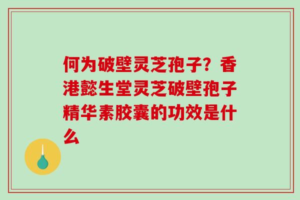 何为破壁灵芝孢子？香港懿生堂灵芝破壁孢子精华素胶囊的功效是什么-第1张图片-破壁灵芝孢子粉研究指南