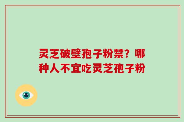 灵芝破壁孢子粉禁？哪种人不宜吃灵芝孢子粉-第1张图片-破壁灵芝孢子粉研究指南