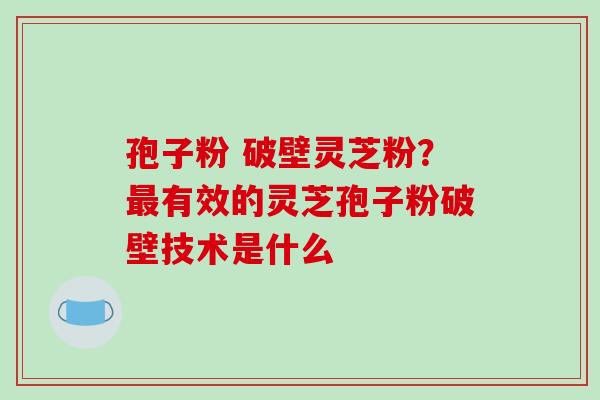 孢子粉 破壁灵芝粉？最有效的灵芝孢子粉破壁技术是什么-第1张图片-破壁灵芝孢子粉研究指南