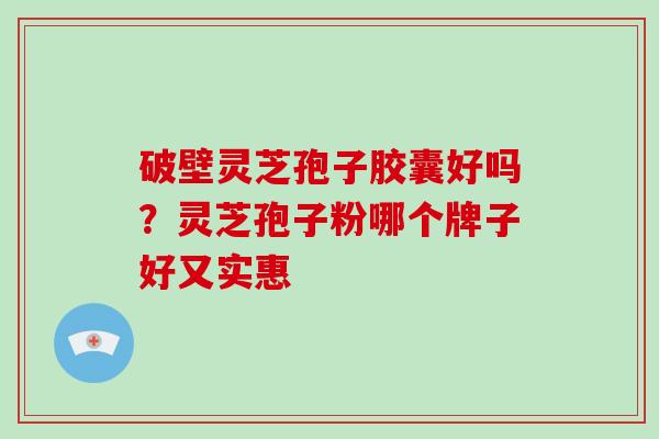 破壁灵芝孢子胶囊好吗？灵芝孢子粉哪个牌子好又实惠-第1张图片-破壁灵芝孢子粉研究指南