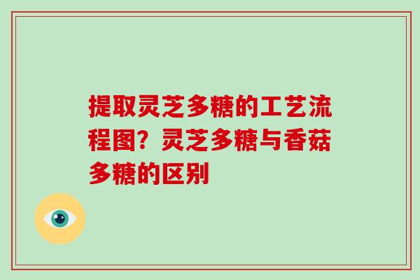 提取灵芝多糖的工艺流程图？灵芝多糖与香菇多糖的区别-第1张图片-破壁灵芝孢子粉研究指南