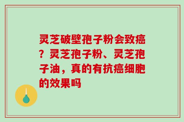 灵芝破壁孢子粉会致癌？灵芝孢子粉、灵芝孢子油，真的有抗癌细胞的效果吗-第1张图片-破壁灵芝孢子粉研究指南