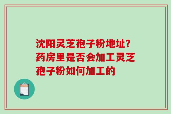 沈阳灵芝孢子粉地址？药房里是否会加工灵芝孢子粉如何加工的-第1张图片-破壁灵芝孢子粉研究指南