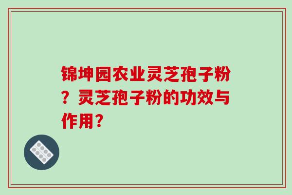 锦坤园农业灵芝孢子粉？灵芝孢子粉的功效与作用？-第1张图片-破壁灵芝孢子粉研究指南