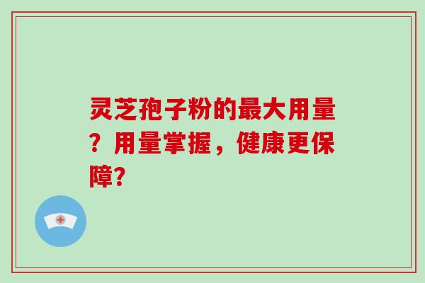 灵芝孢子粉的最大用量？用量掌握，健康更保障？-第1张图片-破壁灵芝孢子粉研究指南