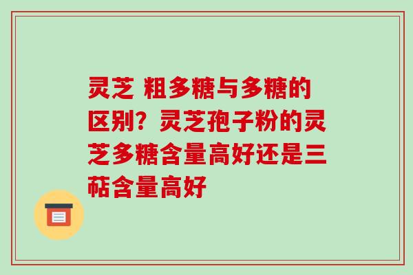 灵芝 粗多糖与多糖的区别？灵芝孢子粉的灵芝多糖含量高好还是三萜含量高好-第1张图片-破壁灵芝孢子粉研究指南