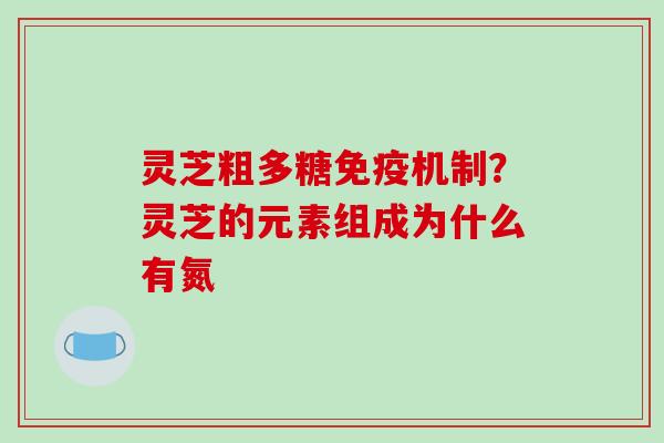 灵芝粗多糖免疫机制？灵芝的元素组成为什么有氮-第1张图片-破壁灵芝孢子粉研究指南