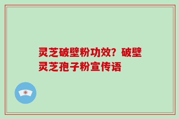 灵芝破壁粉功效？破壁灵芝孢子粉宣传语-第1张图片-破壁灵芝孢子粉研究指南