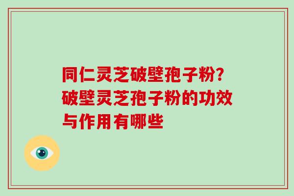 同仁灵芝破壁孢子粉?破壁灵芝孢子粉的功效与作用有哪些-第1张图片-破壁灵芝孢子粉研究指南 同仁灵芝破壁孢子粉?破壁灵芝孢子粉的功效与作用有哪些-第1张图片-破壁灵芝孢子粉研究指南