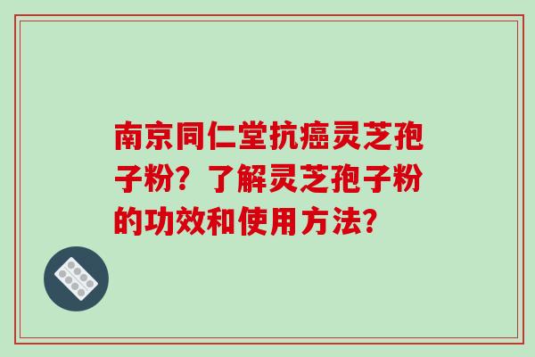 南京同仁堂抗癌灵芝孢子粉?了解灵芝孢子粉的功效和使用方法?-第1张图片-破壁灵芝孢子粉研究指南 南京同仁堂抗癌灵芝孢子粉?了解灵芝孢子粉的功效和使用方法?-第1张图片-破壁灵芝孢子粉研究指南