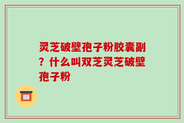 灵芝破壁孢子粉胶囊副?什么叫双芝灵芝破壁孢子粉-第1张图片-破壁灵芝孢子粉研究指南 灵芝破壁孢子粉胶囊副?什么叫双芝灵芝破壁孢子粉-第1张图片-破壁灵芝孢子粉研究指南