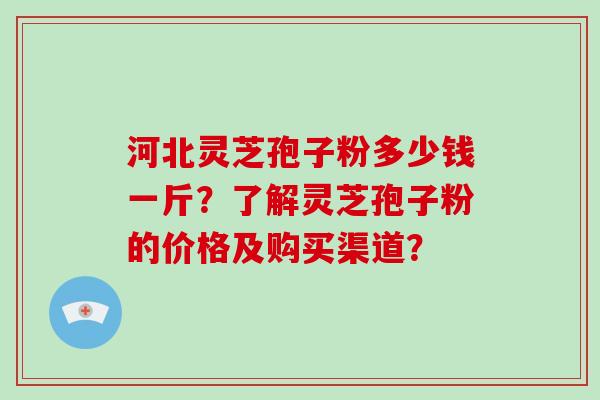 河北灵芝孢子粉多少钱一斤?了解灵芝孢子粉的价格及购买渠道?-第1张图片-破壁灵芝孢子粉研究指南 河北灵芝孢子粉多少钱一斤?了解灵芝孢子粉的价格及购买渠道?-第1张图片-破壁灵芝孢子粉研究指南