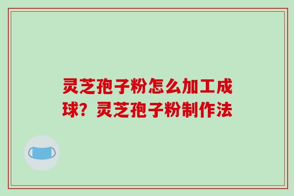 灵芝孢子粉怎么加工成球？灵芝孢子粉制作法-第1张图片-破壁灵芝孢子粉研究指南