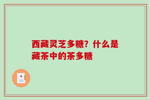 西藏灵芝多糖?什么是藏茶中的茶多糖-第1张图片-破壁灵芝孢子粉研究指南 西藏灵芝多糖?什么是藏茶中的茶多糖-第1张图片-破壁灵芝孢子粉研究指南