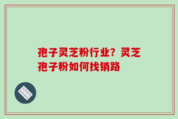 孢子灵芝粉行业?灵芝孢子粉如何找销路-第1张图片-破壁灵芝孢子粉研究指南 孢子灵芝粉行业?灵芝孢子粉如何找销路-第1张图片-破壁灵芝孢子粉研究指南