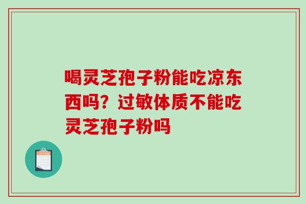 喝灵芝孢子粉能吃凉东西吗?过敏体质不能吃灵芝孢子粉吗-第1张图片-破壁灵芝孢子粉研究指南 喝灵芝孢子粉能吃凉东西吗?过敏体质不能吃灵芝孢子粉吗-第1张图片-破壁灵芝孢子粉研究指南