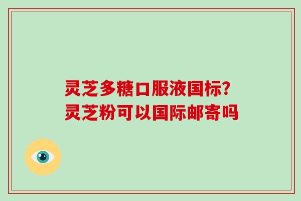 灵芝多糖口服液国标?灵芝粉可以国际邮寄吗-第1张图片-破壁灵芝孢子粉研究指南 灵芝多糖口服液国标?灵芝粉可以国际邮寄吗-第1张图片-破壁灵芝孢子粉研究指南