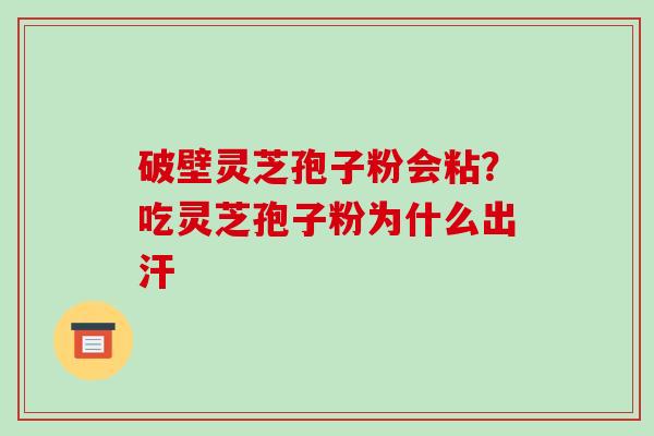 破壁灵芝孢子粉会粘?吃灵芝孢子粉为什么出汗-第1张图片-破壁灵芝孢子粉研究指南 破壁灵芝孢子粉会粘?吃灵芝孢子粉为什么出汗-第1张图片-破壁灵芝孢子粉研究指南