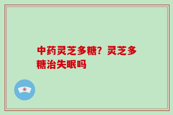 中药灵芝多糖？灵芝多糖治失眠吗-第1张图片-破壁灵芝孢子粉研究指南