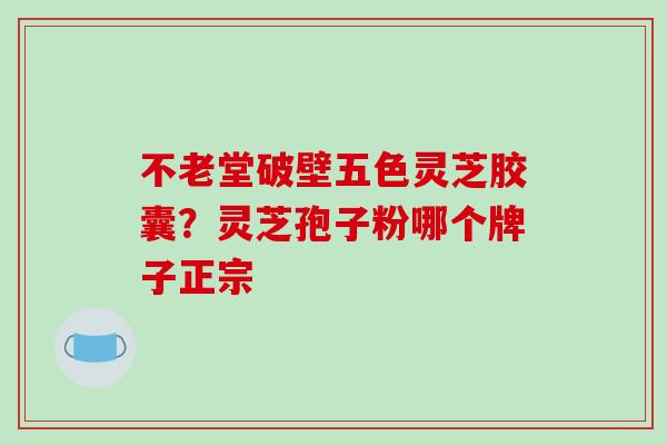 不老堂破壁五色灵芝胶囊?灵芝孢子粉哪个牌子正宗-第1张图片-破壁灵芝孢子粉研究指南 不老堂破壁五色灵芝胶囊?灵芝孢子粉哪个牌子正宗-第1张图片-破壁灵芝孢子粉研究指南