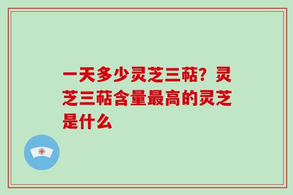 一天多少灵芝三萜？灵芝三萜含量最高的灵芝是什么-第1张图片-破壁灵芝孢子粉研究指南