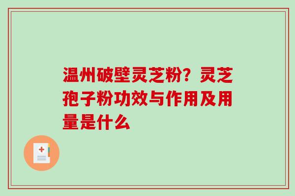 温州破壁灵芝粉？灵芝孢子粉功效与作用及用量是什么-第1张图片-破壁灵芝孢子粉研究指南