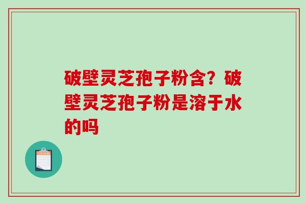 破壁灵芝孢子粉含？破壁灵芝孢子粉是溶于水的吗-第1张图片-破壁灵芝孢子粉研究指南