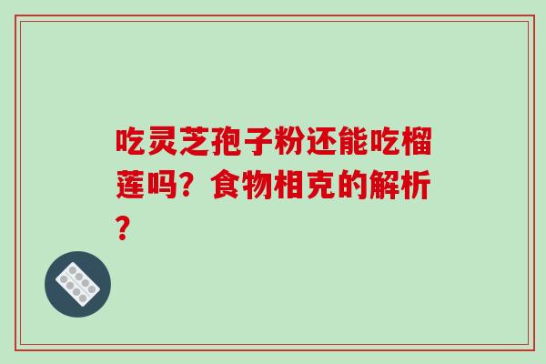 吃灵芝孢子粉还能吃榴莲吗？食物相克的解析？-第1张图片-破壁灵芝孢子粉研究指南