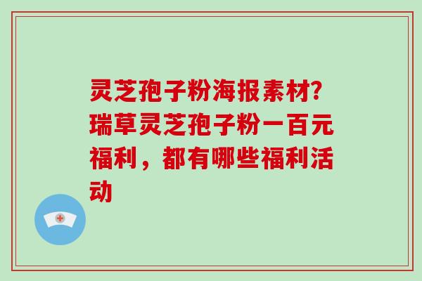 灵芝孢子粉海报素材？瑞草灵芝孢子粉一百元福利，都有哪些福利活动-第1张图片-破壁灵芝孢子粉研究指南