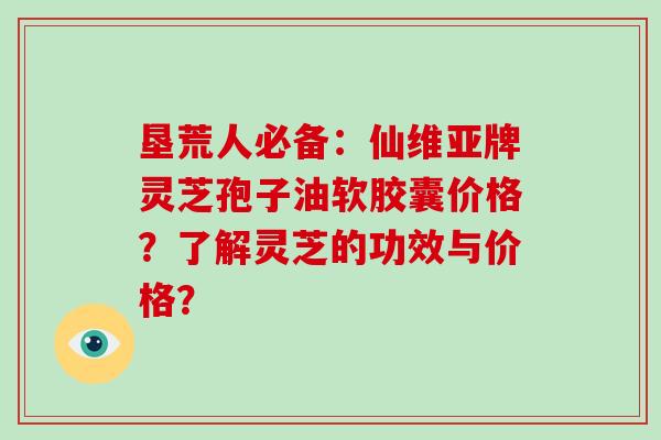 垦荒人必备：仙维亚牌灵芝孢子油软胶囊价格？了解灵芝的功效与价格？-第1张图片-破壁灵芝孢子粉研究指南