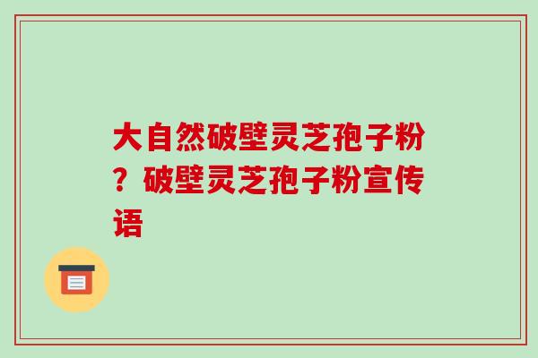 大自然破壁灵芝孢子粉？破壁灵芝孢子粉宣传语-第1张图片-破壁灵芝孢子粉研究指南