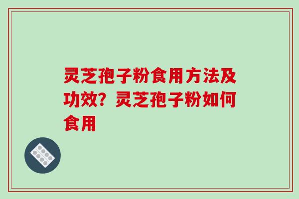 灵芝孢子粉食用方法及功效？灵芝孢子粉如何食用-第1张图片-破壁灵芝孢子粉研究指南