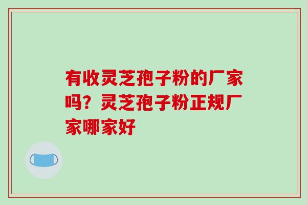 有收灵芝孢子粉的厂家吗?灵芝孢子粉正规厂家哪家好-第1张图片-破壁灵芝孢子粉研究指南 有收灵芝孢子粉的厂家吗?灵芝孢子粉正规厂家哪家好-第1张图片-破壁灵芝孢子粉研究指南