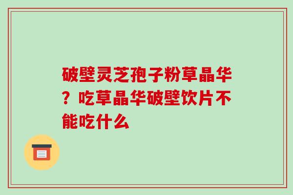 破壁灵芝孢子粉草晶华?吃草晶华破壁饮片不能吃什么-第1张图片-破壁灵芝孢子粉研究指南 破壁灵芝孢子粉草晶华?吃草晶华破壁饮片不能吃什么-第1张图片-破壁灵芝孢子粉研究指南
