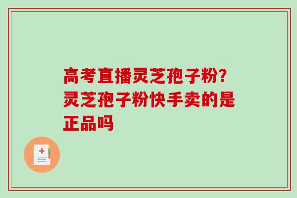 高考直播灵芝孢子粉?灵芝孢子粉快手卖的是正品吗-第1张图片-破壁灵芝孢子粉研究指南 高考直播灵芝孢子粉?灵芝孢子粉快手卖的是正品吗-第1张图片-破壁灵芝孢子粉研究指南