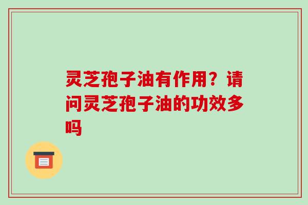 灵芝孢子油有作用？请问灵芝孢子油的功效多吗-第1张图片-破壁灵芝孢子粉研究指南