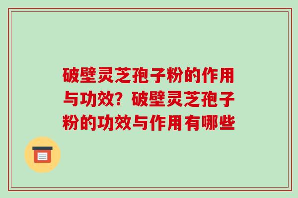破壁灵芝孢子粉的作用与功效？破壁灵芝孢子粉的功效与作用有哪些-第1张图片-破壁灵芝孢子粉研究指南