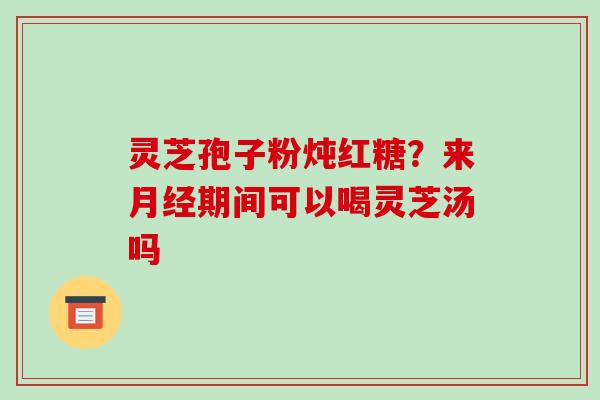 灵芝孢子粉炖红糖?来月经期间可以喝灵芝汤吗-第1张图片-破壁灵芝孢子粉研究指南 灵芝孢子粉炖红糖?来月经期间可以喝灵芝汤吗-第1张图片-破壁灵芝孢子粉研究指南